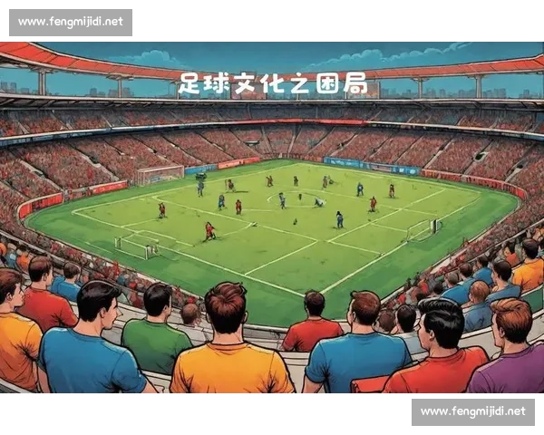 球迷文化的传承与发展:激情、归属感与全球化趋势的融合探索 球迷文化的传承与发展:激情、归属感与全球化趋势的融合探索